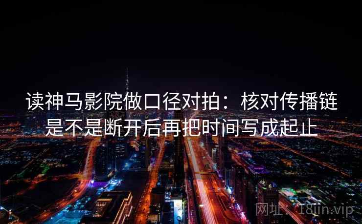 读神马影院做口径对拍：核对传播链是不是断开后再把时间写成起止