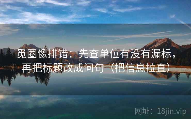 觅圈像排错：先查单位有没有漏标，再把标题改成问句（把信息拉直）