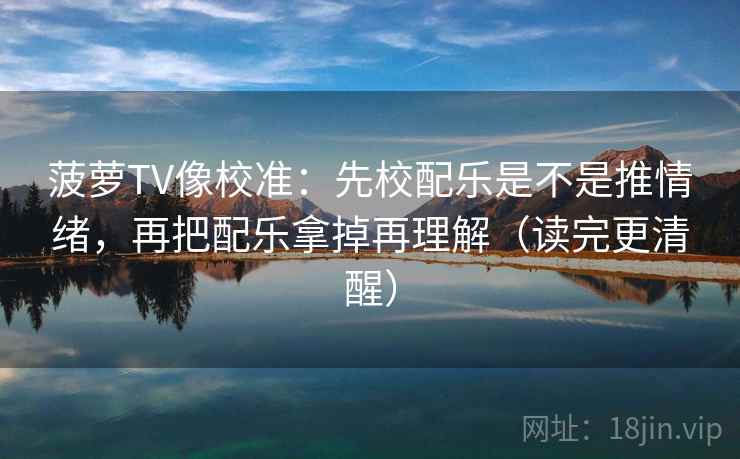 菠萝TV像校准:先校配乐是不是推情绪,再把配乐拿掉再理解(读完更清醒) 菠萝TV像校准:先校配乐是不是推情绪,再把配乐拿掉再理解(读完更清醒)