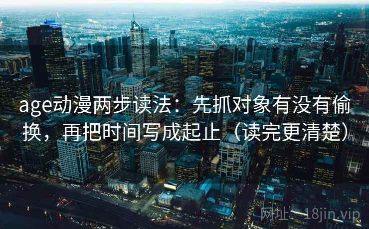 age动漫两步读法：先抓对象有没有偷换，再把时间写成起止（读完更清楚）