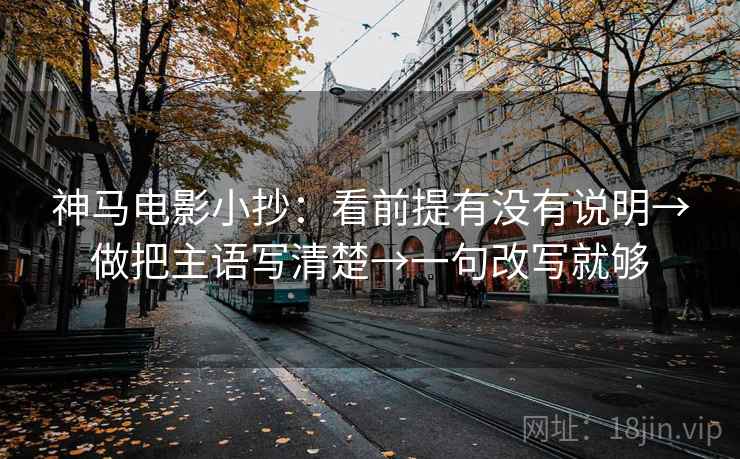 神马电影小抄：看前提有没有说明→做把主语写清楚→一句改写就够