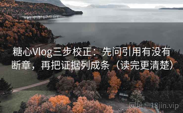 糖心Vlog三步校正：先问引用有没有断章，再把证据列成条（读完更清楚）