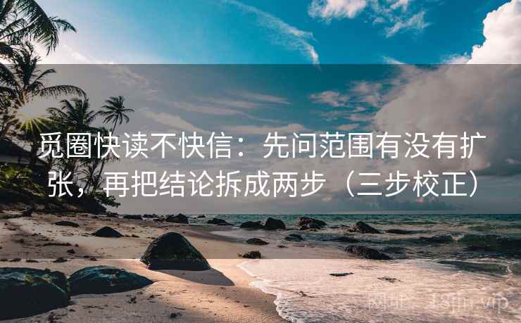 觅圈快读不快信：先问范围有没有扩张，再把结论拆成两步（三步校正）