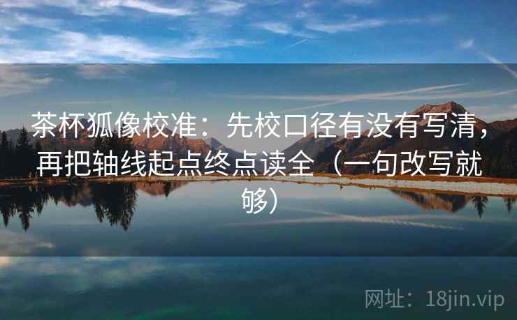 茶杯狐像校准：先校口径有没有写清，再把轴线起点终点读全（一句改写就够）