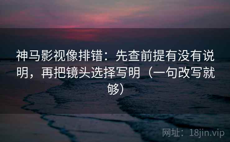 神马影视像排错:先查前提有没有说明,再把镜头选择写明(一句改写就够) 神马影视像排错:先查前提有没有说明,再把镜头选择写明(一句改写就够)