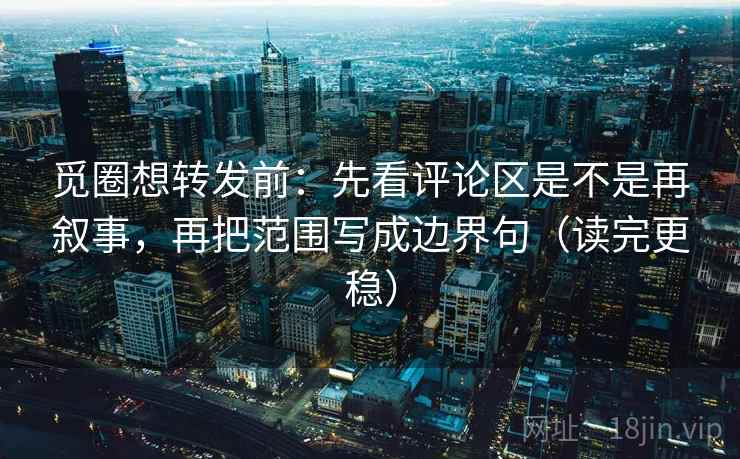 觅圈想转发前:先看评论区是不是再叙事,再把范围写成边界句(读完更稳) 觅圈想转发前:先看评论区是不是再叙事,再把范围写成边界句(读完更稳)