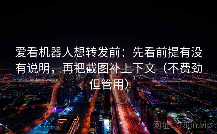 爱看机器人想转发前：先看前提有没有说明，再把截图补上下文（不费劲但管用）