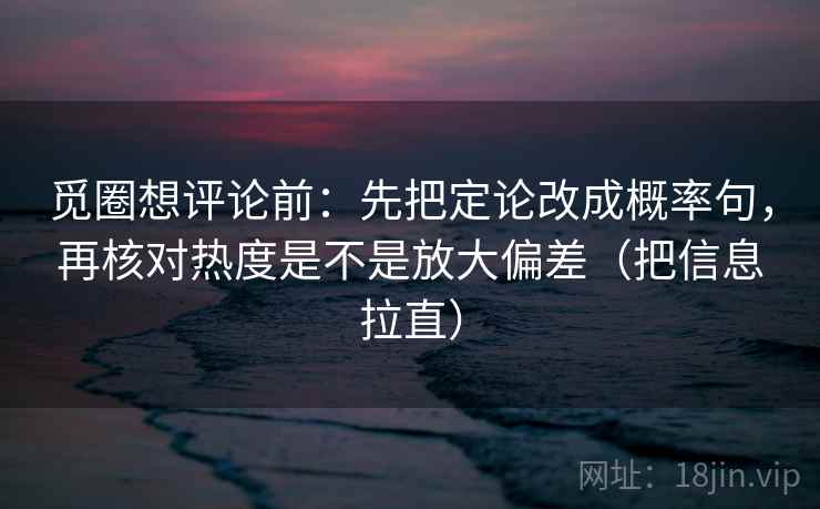 觅圈想评论前:先把定论改成概率句,再核对热度是不是放大偏差(把信息拉直) 觅圈想评论前:先把定论改成概率句,再核对热度是不是放大偏差(把信息拉直)