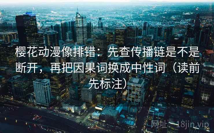 樱花动漫像排错:先查传播链是不是断开,再把因果词换成中性词(读前先标注) 樱花动漫像排错:先查传播链是不是断开,再把因果词换成中性词(读前先标注)