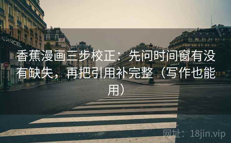 香蕉漫画三步校正：先问时间窗有没有缺失，再把引用补完整（写作也能用）