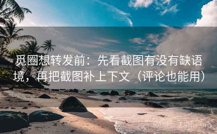 觅圈想转发前：先看截图有没有缺语境，再把截图补上下文（评论也能用）