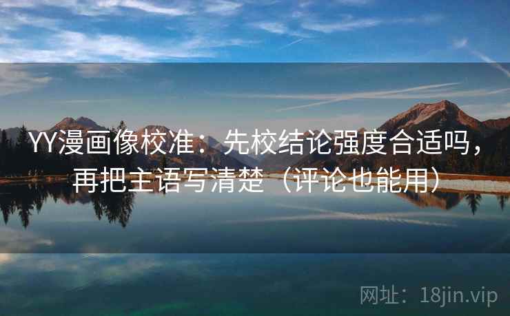 YY漫画像校准：先校结论强度合适吗，再把主语写清楚（评论也能用）
