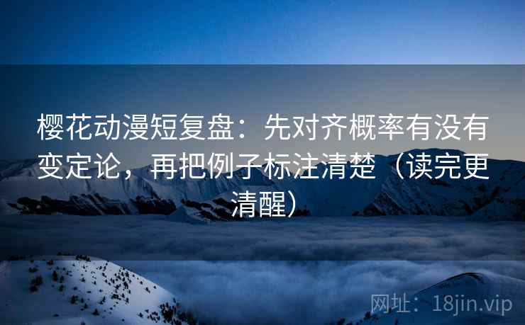樱花动漫短复盘：先对齐概率有没有变定论，再把例子标注清楚（读完更清醒）