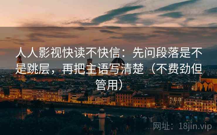 人人影视快读不快信:先问段落是不是跳层,再把主语写清楚(不费劲但管用) 人人影视快读不快信:先问段落是不是跳层,再把主语写清楚(不费劲但管用)