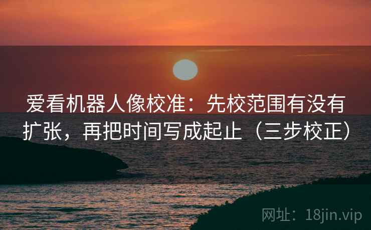 爱看机器人像校准:先校范围有没有扩张,再把时间写成起止(三步校正) 爱看机器人像校准:先校范围有没有扩张,再把时间写成起止(三步校正)