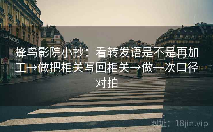 蜂鸟影院小抄：看转发语是不是再加工→做把相关写回相关→做一次口径对拍