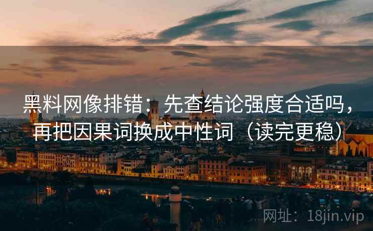 黑料网像排错：先查结论强度合适吗，再把因果词换成中性词（读完更稳）