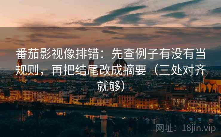 番茄影视像排错：先查例子有没有当规则，再把结尾改成摘要（三处对齐就够）