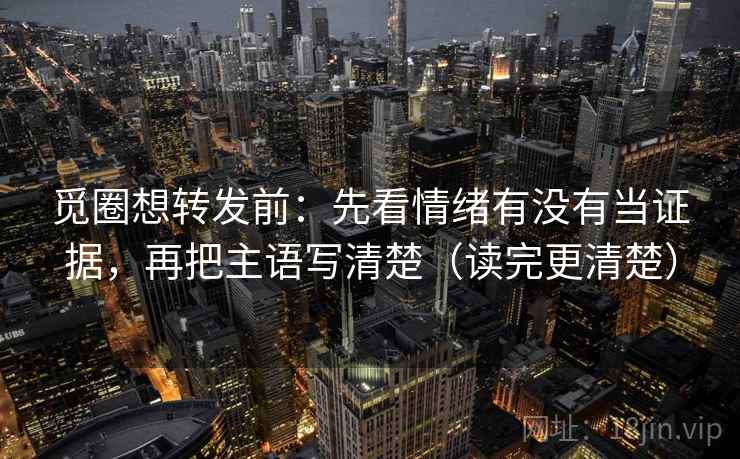 觅圈想转发前：先看情绪有没有当证据，再把主语写清楚（读完更清楚）