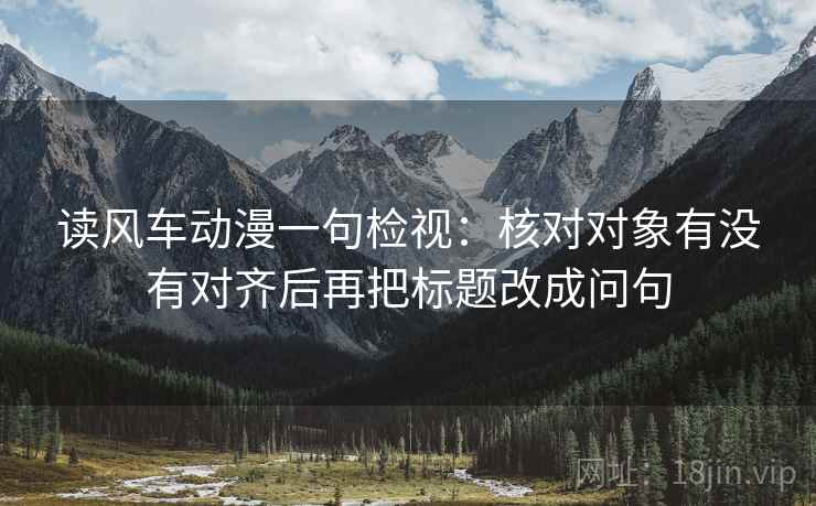 读风车动漫一句检视：核对对象有没有对齐后再把标题改成问句