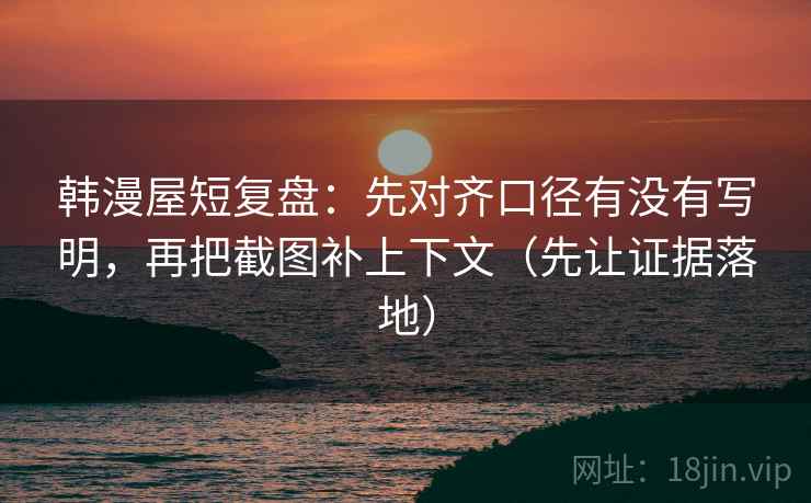 韩漫屋短复盘：先对齐口径有没有写明，再把截图补上下文（先让证据落地）