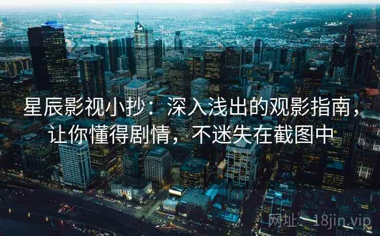 星辰影视小抄：深入浅出的观影指南，让你懂得剧情，不迷失在截图中
