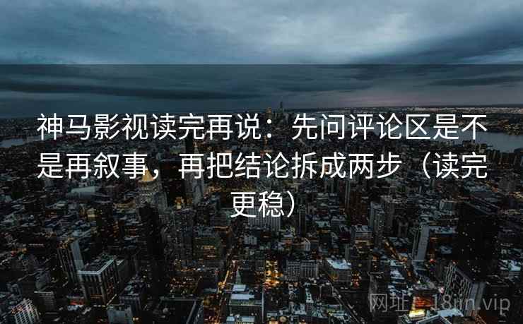 神马影视读完再说:先问评论区是不是再叙事,再把结论拆成两步(读完更稳) 神马影视读完再说:先问评论区是不是再叙事,再把结论拆成两步(读完更稳)