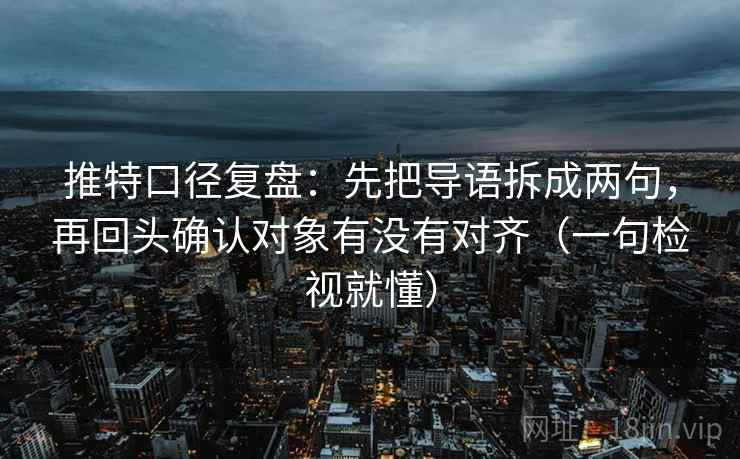 推特口径复盘：先把导语拆成两句，再回头确认对象有没有对齐（一句检视就懂）
