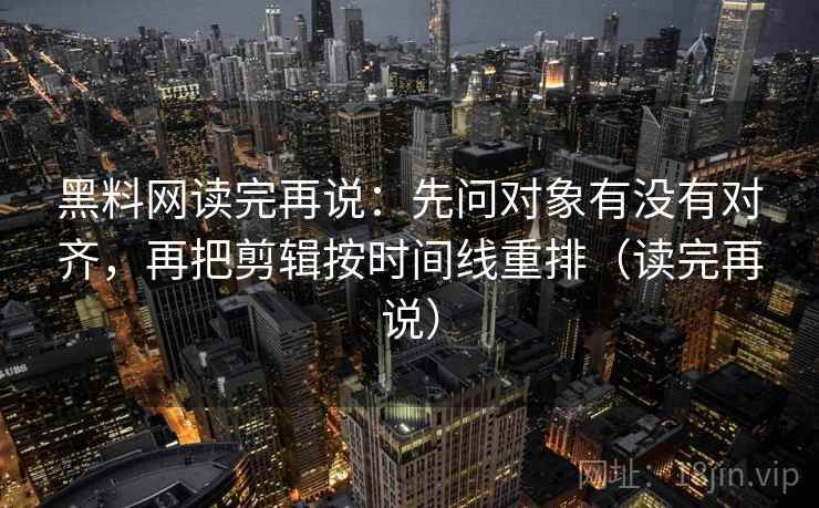 黑料网读完再说：先问对象有没有对齐，再把剪辑按时间线重排（读完再说）