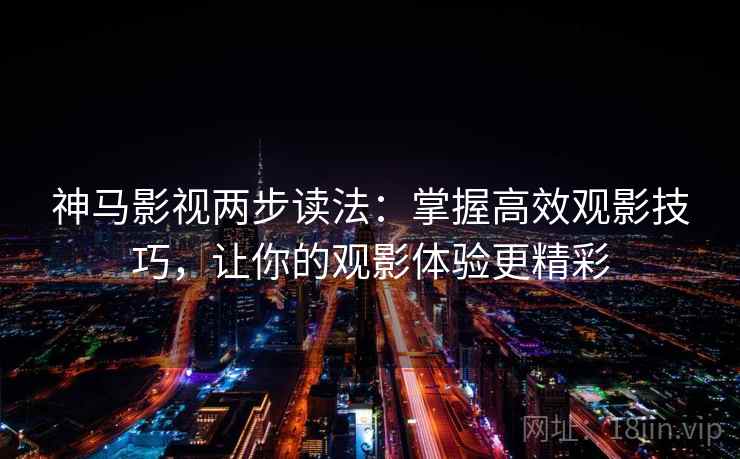 神马影视两步读法:掌握高效观影技巧,让你的观影体验更精彩 神马影视两步读法:掌握高效观影技巧,让你的观影体验更精彩