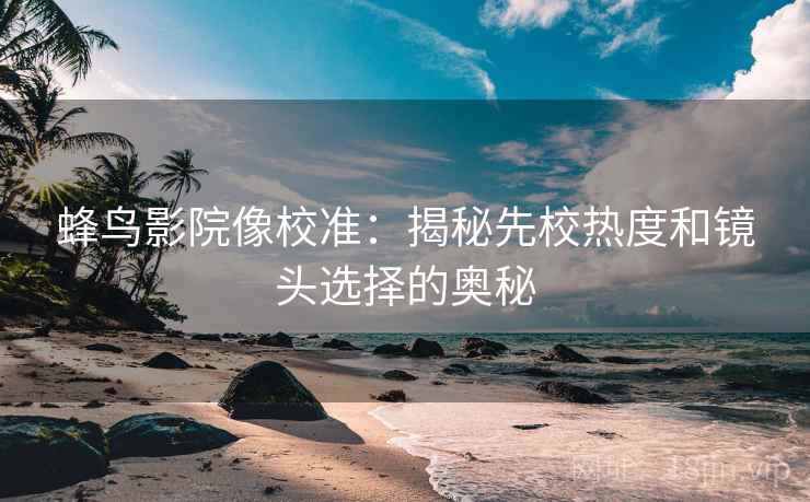 蜂鸟影院像校准：揭秘先校热度和镜头选择的奥秘