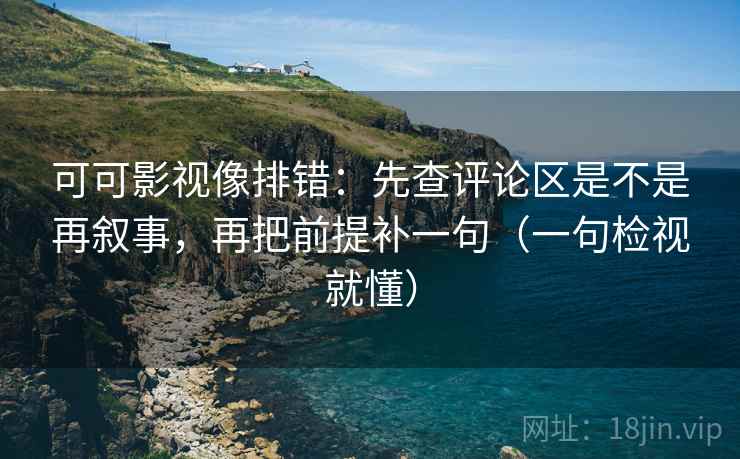 可可影视像排错:先查评论区是不是再叙事,再把前提补一句(一句检视就懂) 可可影视像排错:先查评论区是不是再叙事,再把前提补一句(一句检视就懂)