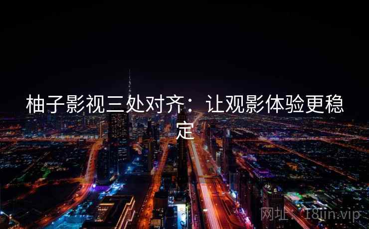 柚子影视三处对齐:让观影体验更稳定 柚子影视三处对齐:让观影体验更稳定