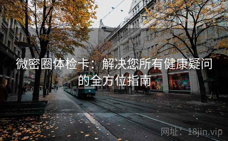 微密圈体检卡:解决您所有健康疑问的全方位指南 微密圈体检卡:解决您所有健康疑问的全方位指南