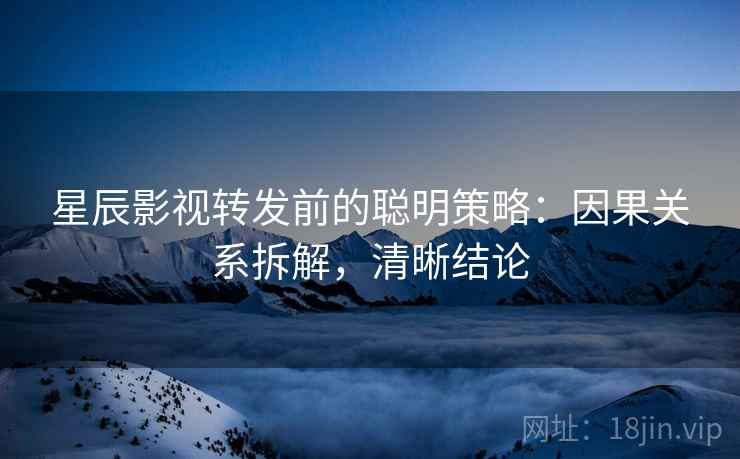 星辰影视转发前的聪明策略:因果关系拆解,清晰结论 星辰影视转发前的聪明策略:因果关系拆解,清晰结论