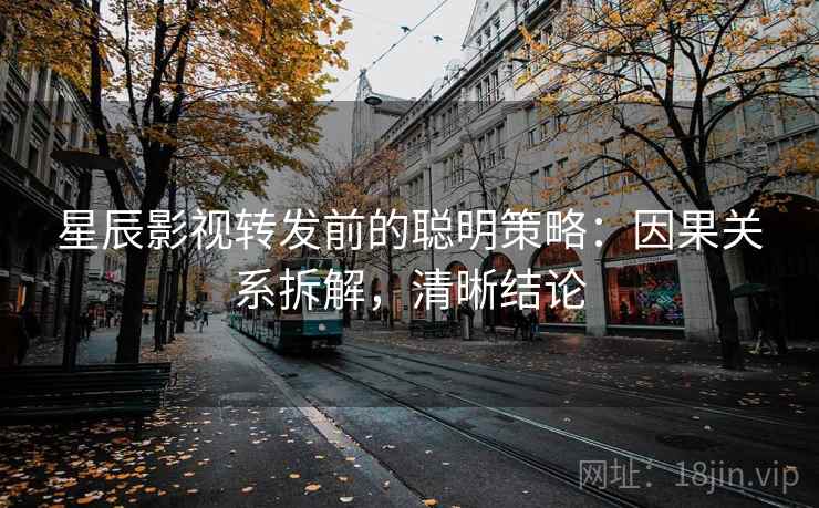 星辰影视转发前的聪明策略:因果关系拆解,清晰结论 星辰影视转发前的聪明策略:因果关系拆解,清晰结论