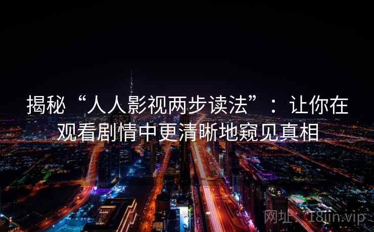 揭秘“人人影视两步读法”：让你在观看剧情中更清晰地窥见真相